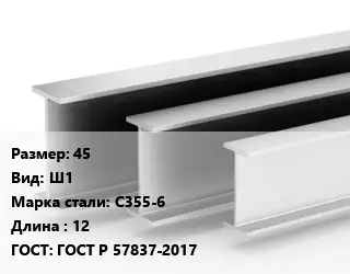 Двутавровая балка 45 Ш1 С355-6 L=12 ГОСТ: ГОСТ Р 57837-2017